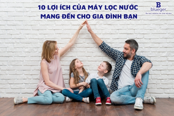 10 Lợi Ích Của Máy Lọc Nước Mang Đến Cho Gia Đình Bạn