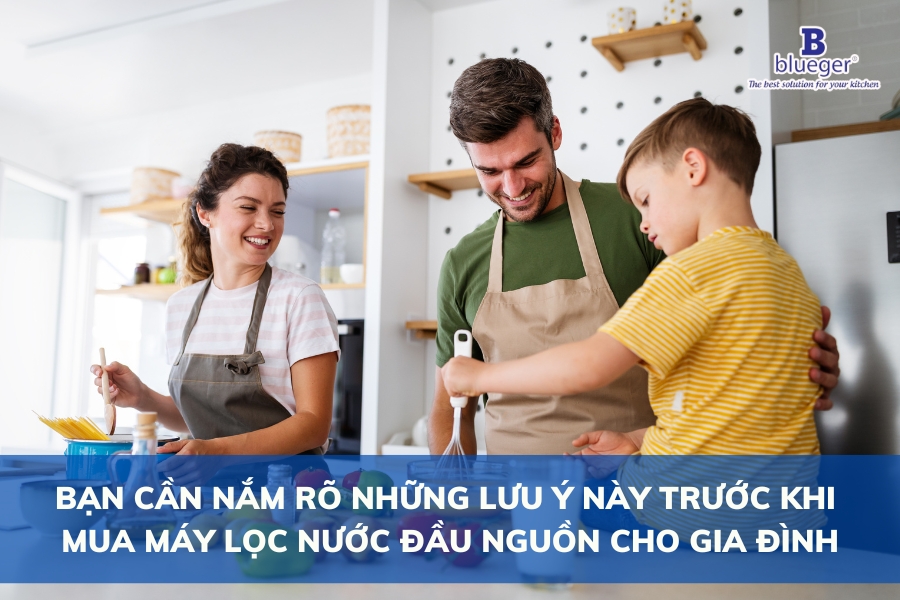 Bạn Cần Nắm Rõ Những Lưu Ý Này Trước Khi Mua Máy Lọc Nước Đầu Nguồn Cho Gia Đình