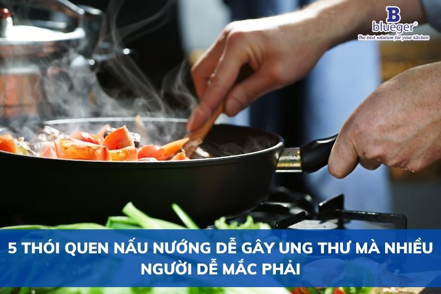 5 Thói Quen Nấu Nướng Dễ Gây Ung Thư Mà Nhiều Người Dễ Mắc Phải