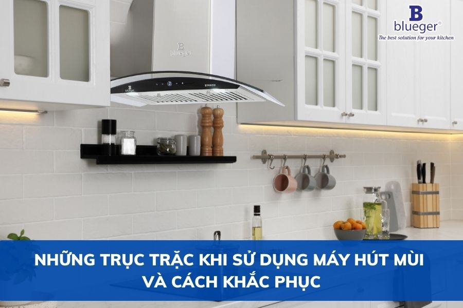 Những Trục Trặc Khi Sử Dụng Máy Hút Mùi Và Cách Khắc Phục